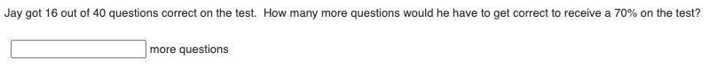 Jay got 16 out of 40 questions correct on the test. How many more questions would he have to get correct to receive a 70% on the test?
more questions
