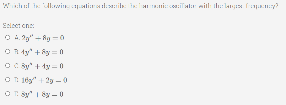 Which of the following equations describe the harmonic oscillator with the largest frequency?
Select one:
O A. 2y" + 8y= 0
O B. 4y" + 8y = 0
O C. 8y" + 4y= 0
O D. 16y" + 2y= 0
O E. 8y" + 8y = 0
