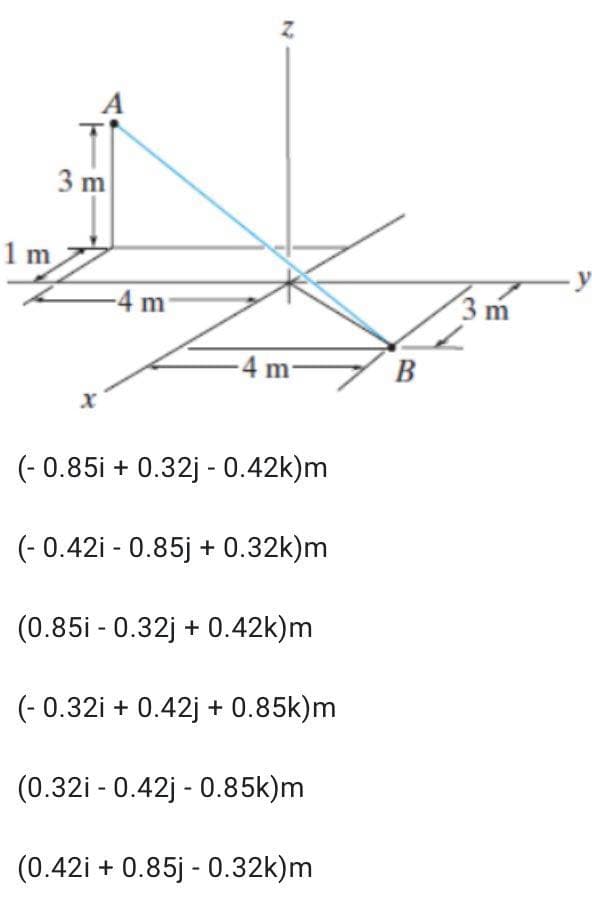 A
3 m
1 m
-y
-4 m
3 m
-4 m-
B
(- 0.85i + 0.32j - 0.42k)m
(- 0.42i - 0.85j + 0.32k)m
(0.85i - 0.32j + 0.42k)m
(- 0.32i + 0.42j + 0.85k)m
(0.32i - 0.42j - 0.85k)m
(0.42i + 0.85j - 0.32k)m
