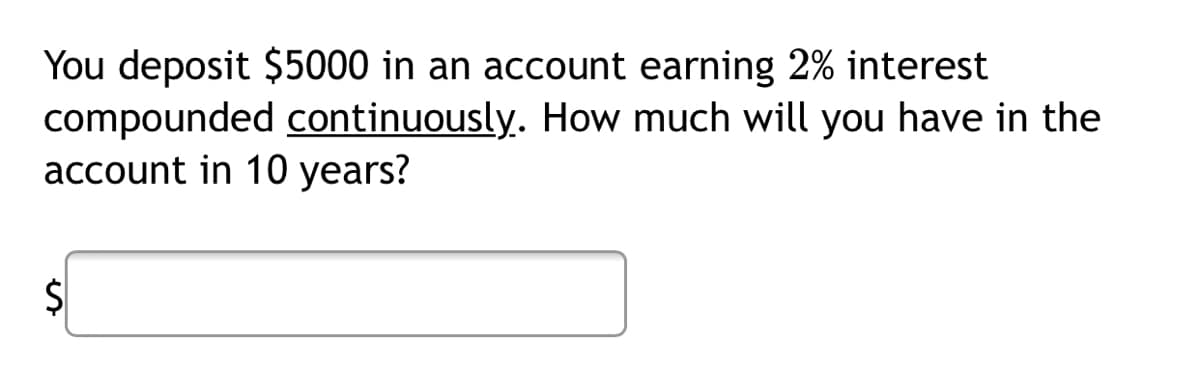 You deposit $5000 in an account earning 2% interest
compounded continuously. How much will you have in the
account in 10 years?
