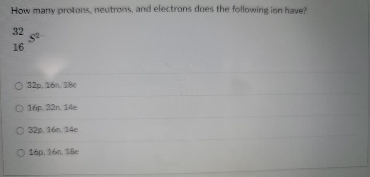 How many protons, neutrons, and electrons does the following ion have?
32
S2
16
O 32p, 16n, 18e
O 16p, 32n, 14e
O 32p, 16n, 14e
O 16p, 16n, 18e
