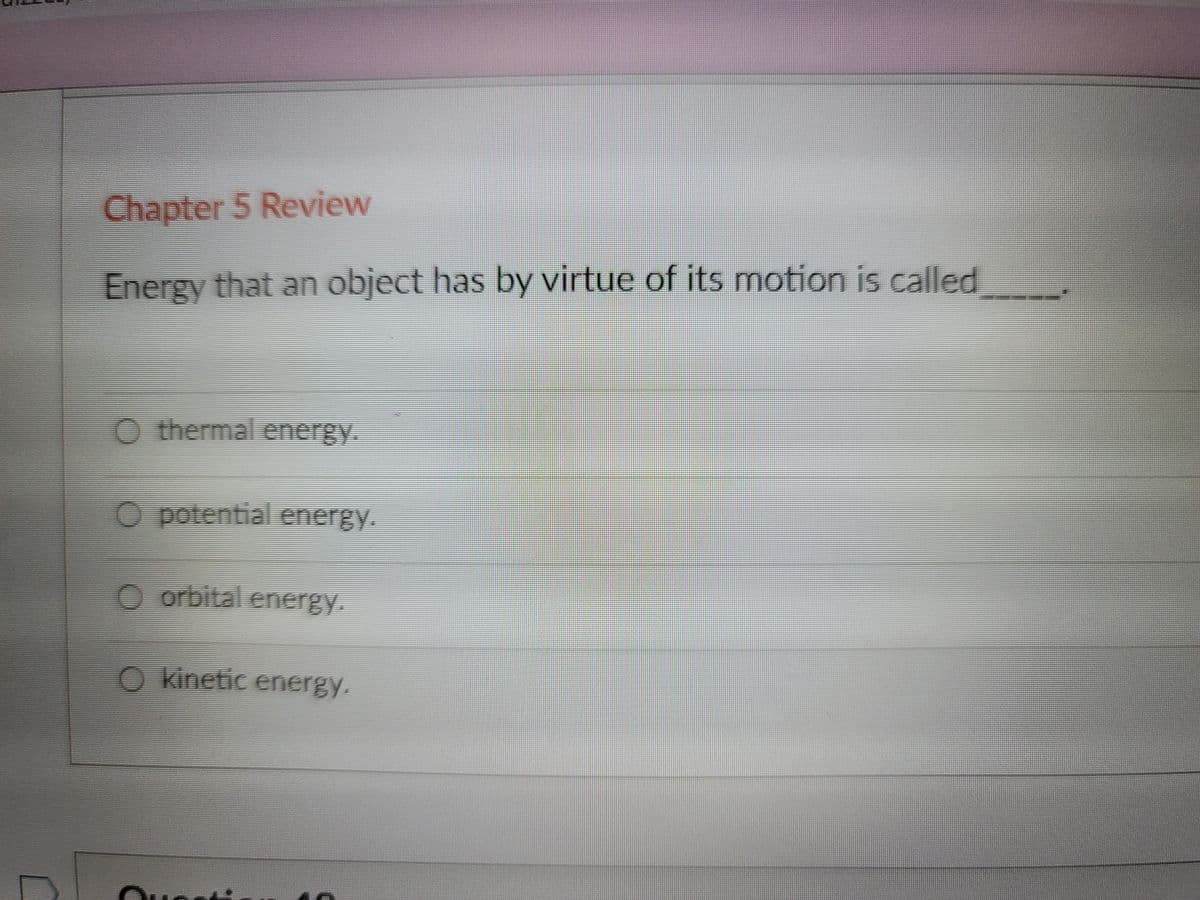 Chapter 5 Review
Energy that an object has by virtue of its motion is called
thermal energy.
O potential energy.
O orbital energy.
O kinetic energy.
0 O 0 O
