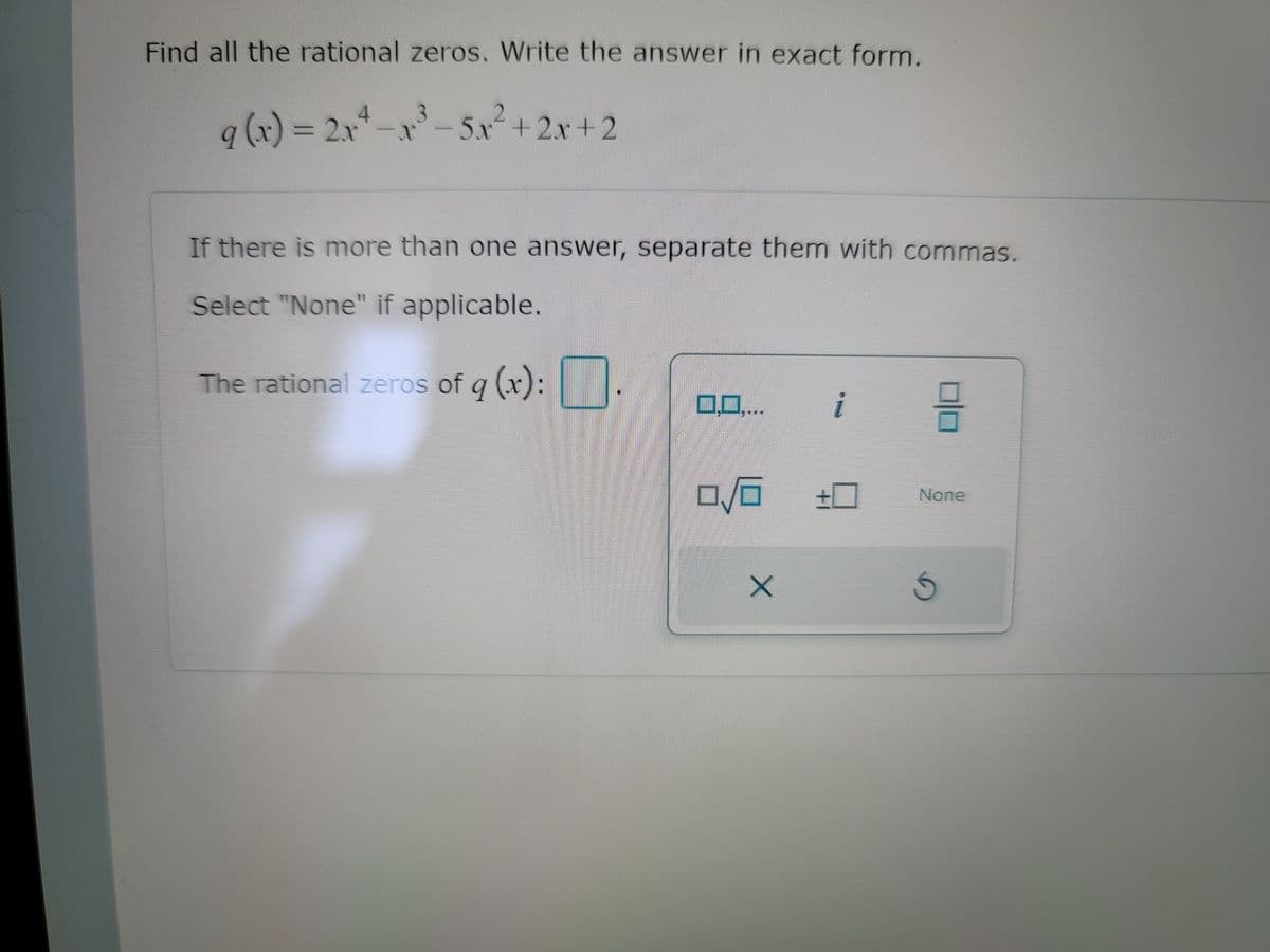 Find all the rational zeros. Write the answer in exact form.
9(x) =D 2xードーSx +2x+2
3.
5x+2x+2
If there is more than one answer, separate them with commas.
Select "None" if applicable.
The rational zeros of q (x):|
0,0..
i
ロノロ
None
