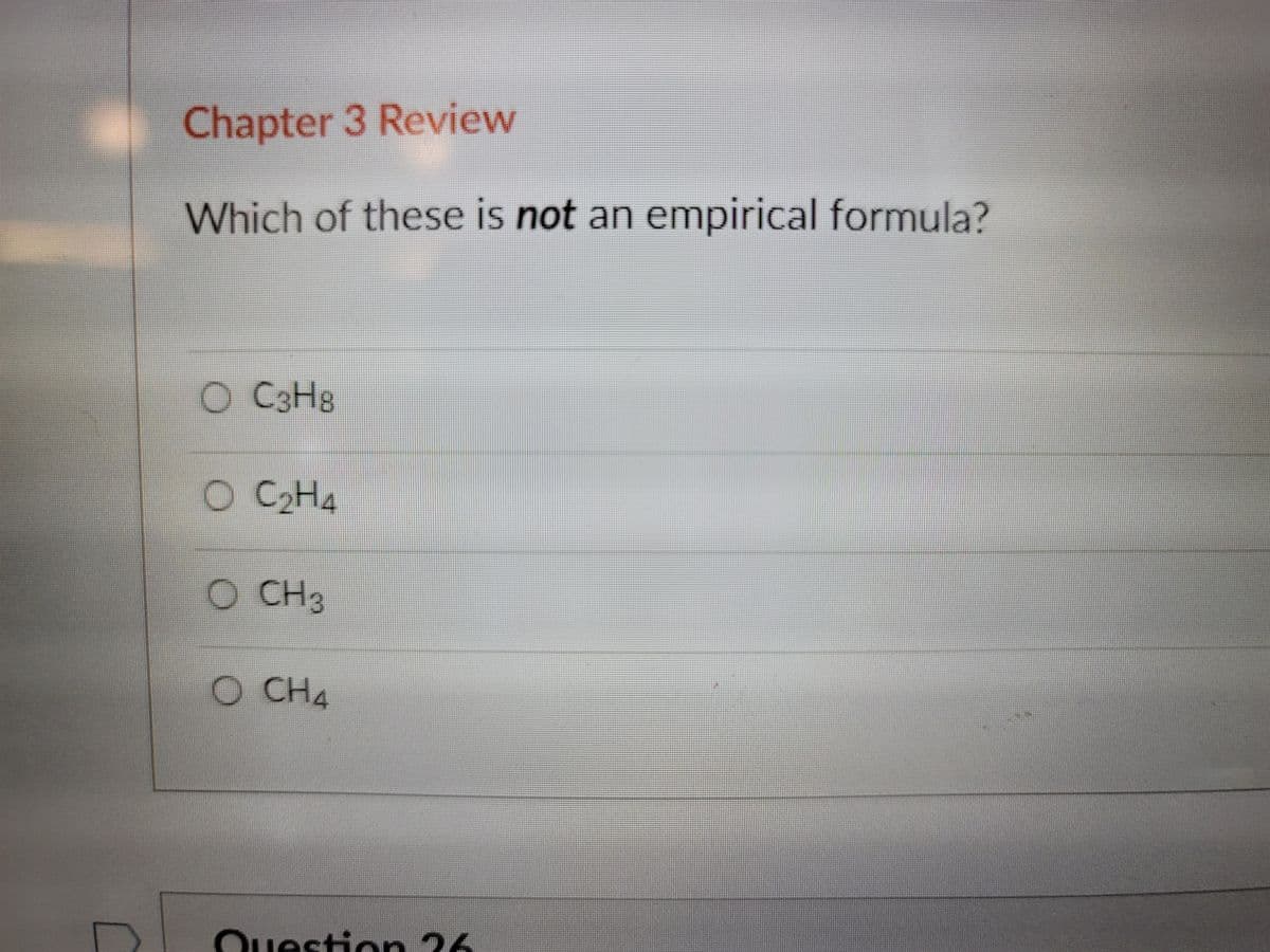 Chapter 3 Review
Which of these is not an empirical formula?
O C3H8
C2H4
CH3
O CH4
Ouestion 26
