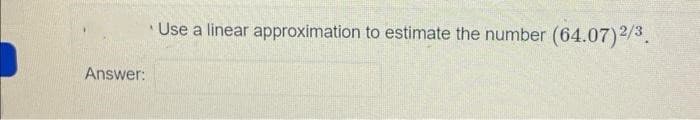 Answer:
Use a linear approximation to estimate the number (64.07) 2/3.