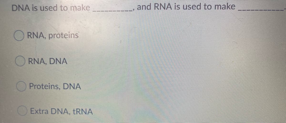 DNA is used to make
and RNA is used to make
RNA, proteins
RNA, DNA
Proteins, DNA
Extra DNA, TRNA
