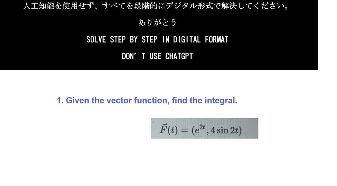 人工知能を使用せず、 すべてを段階的にデジタル形式で解決してください。
ありがとう
SOLVE STEP BY STEP IN DIGITAL FORMAT
DON'T USE CHATGPT
1. Given the vector function, find the integral.
F(t)= (e2,4sin 2t