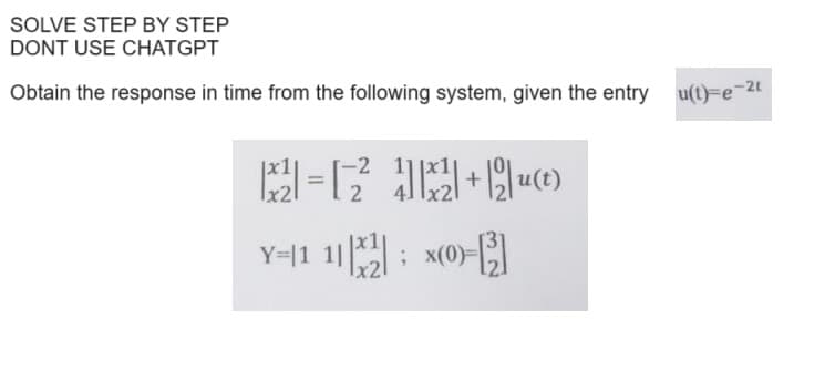 SOLVE STEP BY STEP
DONT USE CHATGPT
Obtain the response in time from the following system, given the entry
|x²|=[₂²4]x²+12|u(t)
Y=11 11|x2|x(0)-[2]
;
u(t)-e-2t