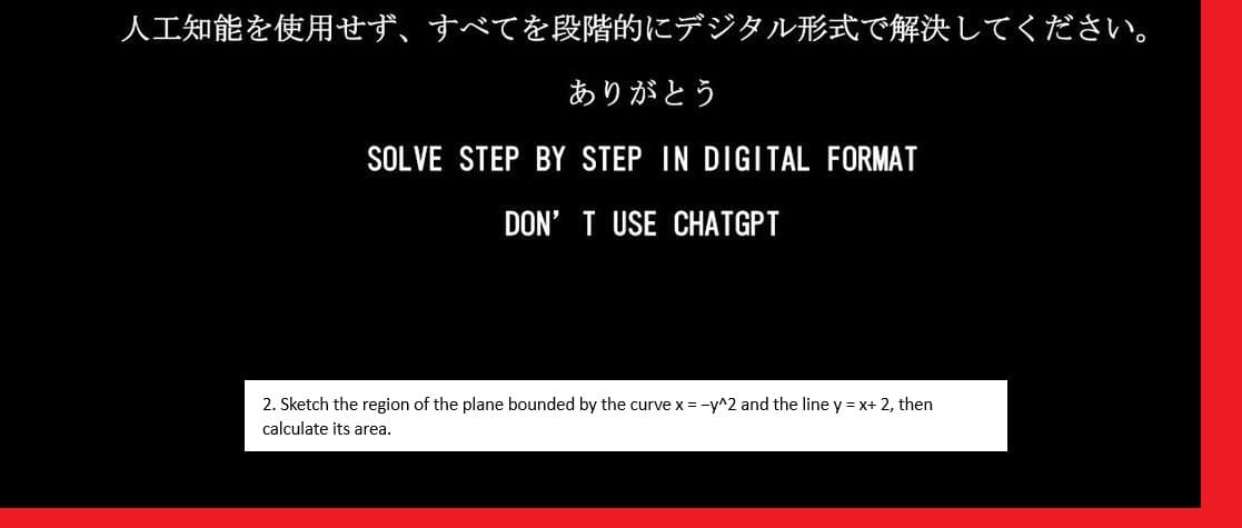 人工知能を使用せず、 すべてを段階的にデジタル形式で解決してください。
ありがとう
SOLVE STEP BY STEP IN DIGITAL FORMAT
DON'T USE CHATGPT
2. Sketch the region of the plane bounded by the curve x = -y^2 and the line y = x+ 2, then
calculate its area.