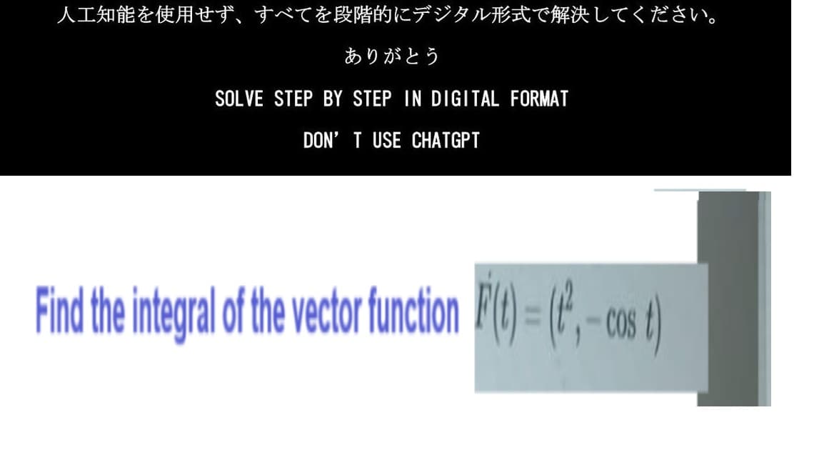 人工知能を使用せず、 すべてを段階的にデジタル形式で解決してください。
ありがとう
SOLVE STEP BY STEP IN DIGITAL FORMAT
DON'T USE CHATGPT
Find the integral of the vector function F(t)=(f.,cost)