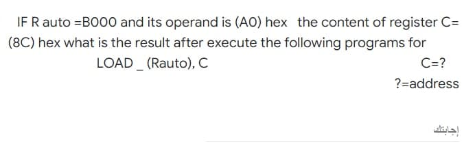 IF R auto =BOO0 and its operand is (AO) hex the content of register C=
(8C) hex what is the result after execute the following programs for
LOAD (Rauto), C
C=?
?=address
إجابتك
