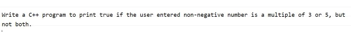 Write a C++ program to print true if the user entered non-negative number is a multiple of 3 or 5, but
not both.
