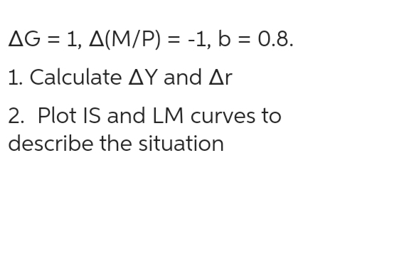 AG = 1, A(M/P) = -1, b = 0.8.
1. Calculate AY and Ar
2. Plot IS and LM curves to
describe the situation