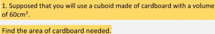 1. Supposed that you will use a cuboid made of cardboard with a volume
of 60cm³.
Find the area of cardboard needed.