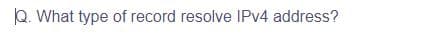 Q. What type of record resolve IPv4 address?