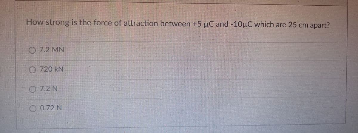 How strong is the force of attraction between +5 µC and -10uC which are 25 cm apart?
07.2 MN
O 720 kN
07.2N
0 0.72 N
