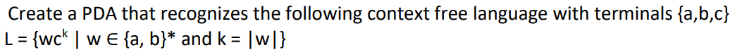 Create a PDA that recognizes the following context free language with terminals {a,b,c}
L = {wck | w e {a, b}* and k = |w|}
