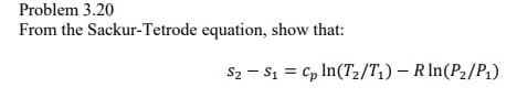 Problem 3.20
From the Sackur-Tetrode
equation, show that:
S2 S1 Cp In (T₂/T₁) - RIn(P₂/P₁)
=
-