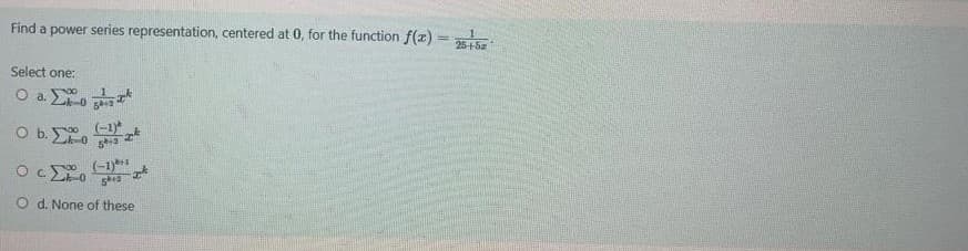 Find a power series representation, centered at 0, for the function f(z)
25+Sz
Select one:
O a. o
O b. o
00 (-1)*
O co
00 (-1)**1
C.
O d. None of these
