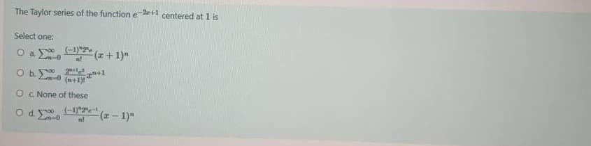-20+1
The Taylor series of the functione
centered at 1 is
Select one:
O a Ln-0
(-1)7 (a + 1)"
O b..
(n+1)!
O c. None of these
(-1)"
od0
(-1)"
n!

