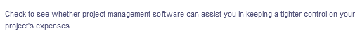 Check to see whether project management software can assist you in keeping a tighter control on your
project's expenses.
