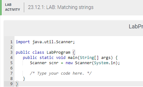 LAB
ACTIVITY
1 import
java.util.Scanner;
3 public class LabProgram {
INMON
2
4
5
6
7
8
9}
23.12.1: LAB: Matching strings
public static void main(String[] args) {
Scanner scnr = new Scanner(System.in);
/* Type your code here. */
}
LabPr