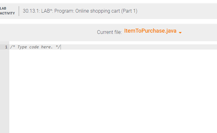 LAB
ACTIVITY
30.13.1: LAB*: Program: Online shopping cart (Part 1)
1/* Type code here. */
Current file: Item ToPurchase.java