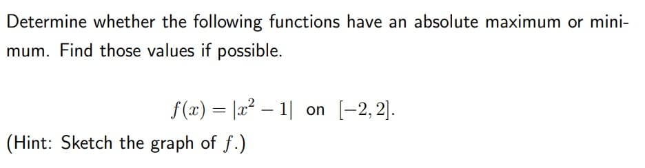 Determine whether the following functions have an absolute maximum or mini-
mum. Find those values if possible.
f(x) = |2² – 1| on [-2, 2].
(Hint: Sketch the graph of f.)
