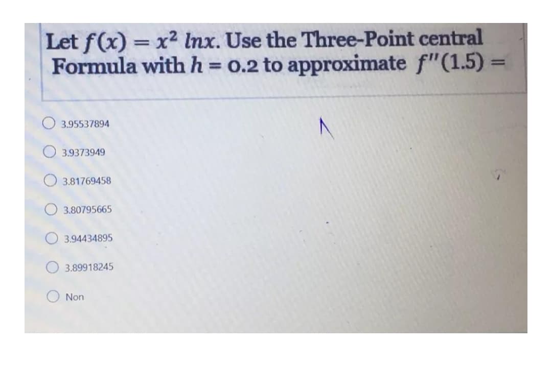 Let f(x) = x² Inx. Use the Three-Point central
Formula withh=0.2 to approximate f"(1.5)
%3D
%3D
3.95537894
3.9373949
3.81769458
3.80795665
3.94434895
3.89918245
Non
