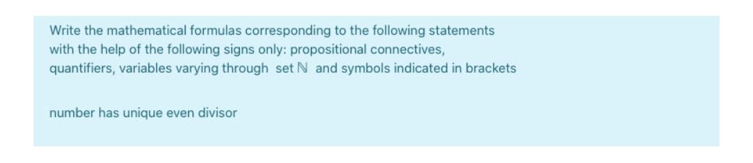 Write the mathematical formulas corresponding to the following statements
with the help of the following signs only: propositional connectives,
quantifiers, variables varying through set N and symbols indicated in brackets
number has unique even divisor
