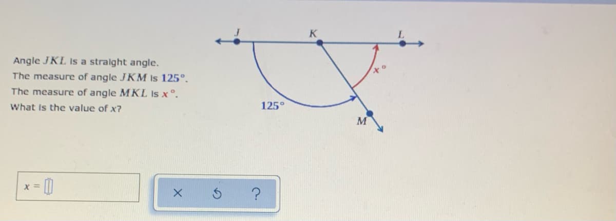 K
Angle JKL Is a stralght angle.
x
The measure of angle JKM Is 125°.
The measure of angle MKL Is x°.
What is the value of x?
125°
M
X =
