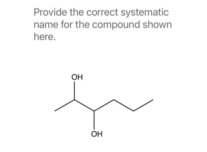 Provide the correct systematic
name for the compound shown
here.
OH
OH