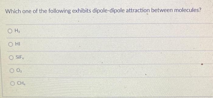 Which one of the following exhibits dipole-dipole attraction between molecules?
O H₂
O HI
O SIF
0 0₂
DỊCH,