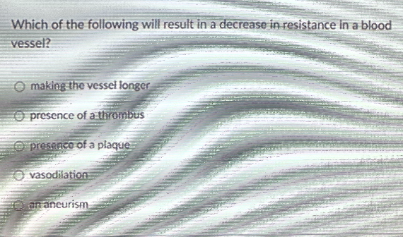 Which of the following will result in a decrease in resistance In a blood
vessel?
making the vessel longer
presence of a thrombus
O presence ofa plaque
vasodilation
O an aneurism
