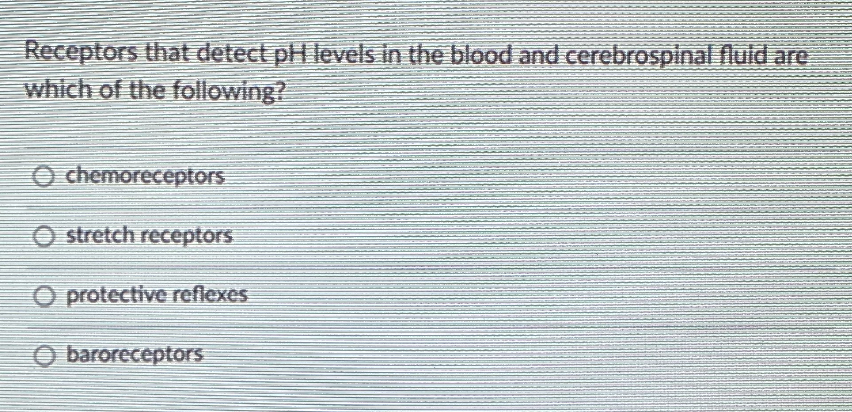 Receptors that detect pH levels in the blood and cerebrospinal fluld are
which of the following?
chemoreceptors
O stretch receptors
O protective reflexes
O baroreceptors
