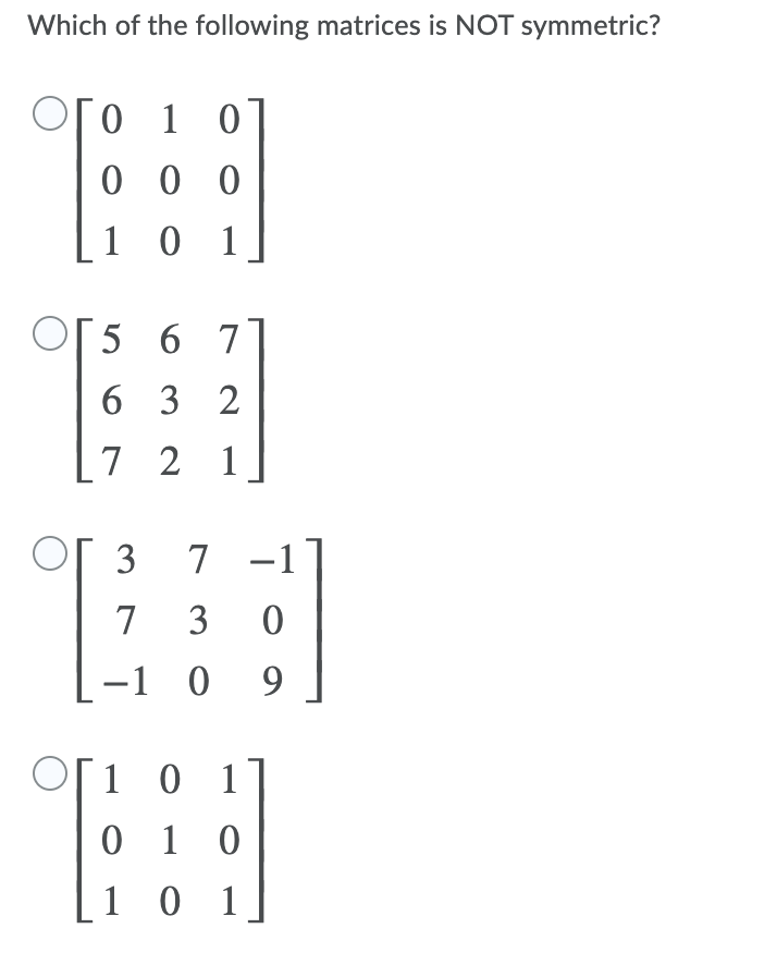 Which of the following matrices is NOT symmetric?
0 1
0 0 0
1 0 1
5 6 7
6 3 2
7 2 1
3 7
7 3
-1 0 9
O[i 0
1 0
1
0 1 0
1 0 1
