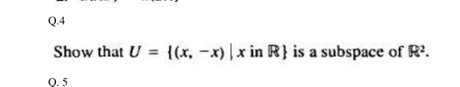 Q.4
Show that U =
{(x, -x) |x in R} is a subspace of R?.
%3D
Q. 5
