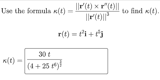 Use the formula k(t)
k(t)
=
=
30 t
3
(4+25 t6) ³
||r' (t) x r"(t)||
||r' (t) ||³
3
r(t) = t²i+t5j
to find (t).