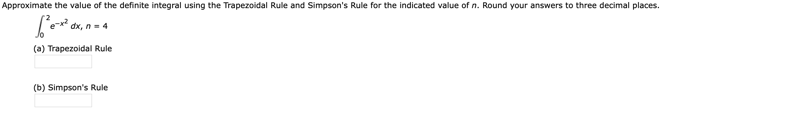 Approximate the value of the definite integral using the Trapezoidal Rule and Simpson's Rule for the indicated value of n. Round your answers to three decimal places.
'2
-x2
е
dx, n = 4
(a) Trapezoidal Rule
(b) Simpson's Rule
