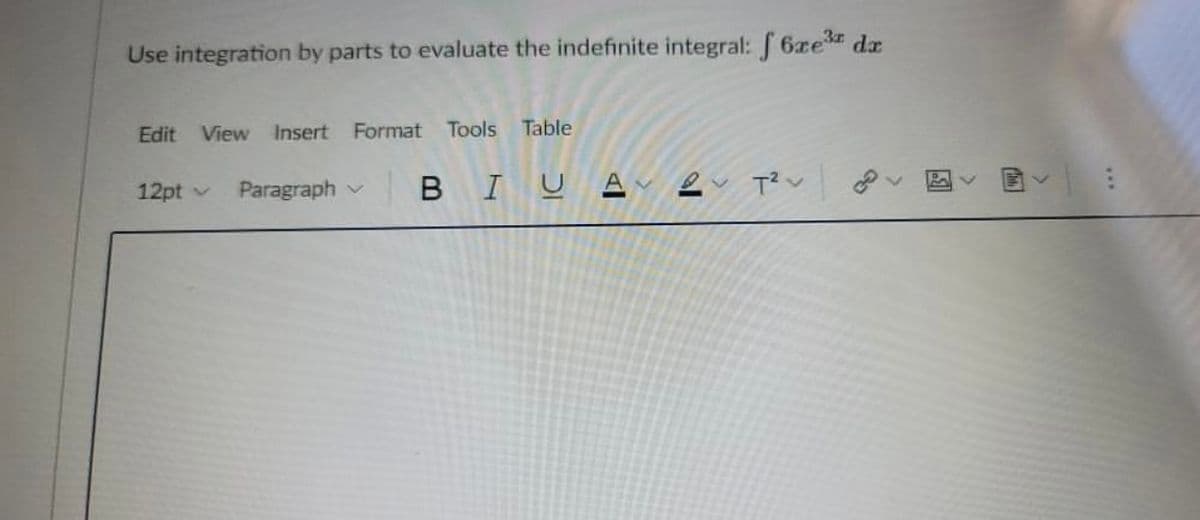 Use integration by parts to evaluate the indefinite integral: 6xe dx
Edit View Insert Format Tools Table
Paragraph v
BIUA~ e T?v
12pt v
國
