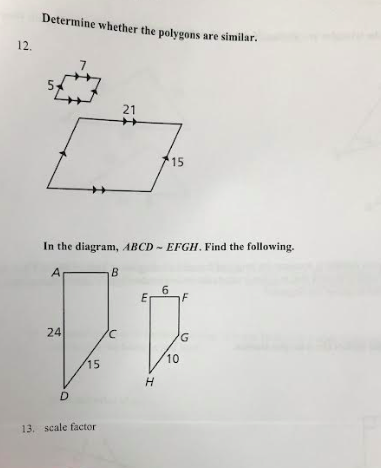 12.
Determine whether the polygons are similar.
24
In the diagram, ABCDEFGH. Find the following.
A
D
15
13. scale factor
B
21
/C
E
H
15
6
10
F
G