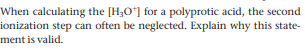 When calculating the [H3O*] for a polyprotic acid, the second
ionization step can often be neglected. Explain why this state-
ment is valid.

