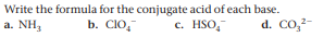 Write the formula for the conjugate acid of each base.
b. CIO,
a. NH,
c. HSO,
d. Co,-
