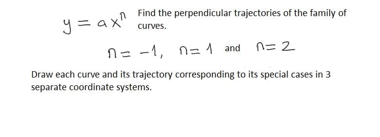 Find the perpendicular trajectories of the family of
y = ax"
curves.
N= -1, n=1 and
ハ=2
Draw each curve and its trajectory corresponding to its special cases in 3
separate coordinate systems.
