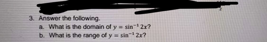 3. Answer the following.
a. What is the domain of y = sin-1 2x?
b. What is the range of y = sin12x?
%3!
