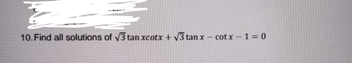 10. Find all solutions of v3 tan xcotx + V3 tan x- cot x-1 = 0
