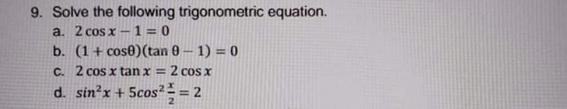 9. Solve the following trigonometric equation.
a. 2 cos x-1 = 0
b. (1+ cos0)(tan 0 – 1) = 0
2 cos x
d. sin?x + 5cos² = 2
C. 2 cos x tan x =
