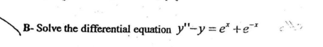 B- Solve the differential equation y"-y= e* +e¯*
