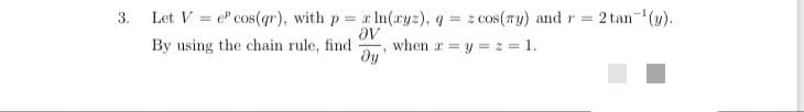 Let V = e" cos(qr), with p x In(ryz), q = z cos(ry) and r =
2 tan-(y).
3.
By using the chain rule, find
Ae
when a =y = z = 1.
