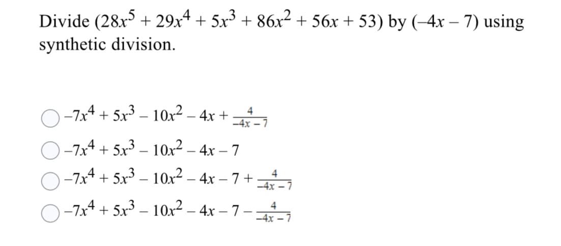 Divide (28x + 29x4 + 5x³ + 86x² + 56x + 53) by (-4x – 7) using
synthetic division.
-7x4 + 5x³ – 10x² – 4x +
4
|
-4x – 7
-7x4 + 5x3 – 10x² – 4x – 7
-7x4 + 5x3 – 10x² – 4x – 7 +
-4x – 7
4
-7x4 + 5x³ – 10x² – 4x – 7 –
4
-4x – 7
